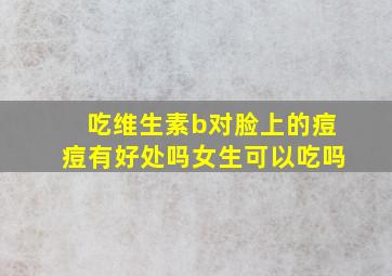 吃维生素b对脸上的痘痘有好处吗女生可以吃吗