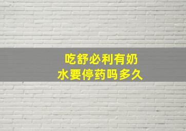 吃舒必利有奶水要停药吗多久