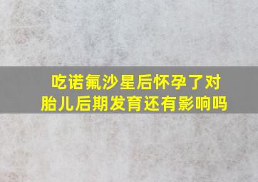 吃诺氟沙星后怀孕了对胎儿后期发育还有影响吗