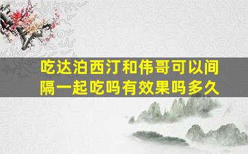 吃达泊西汀和伟哥可以间隔一起吃吗有效果吗多久