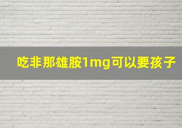 吃非那雄胺1mg可以要孩子