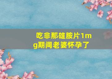 吃非那雄胺片1mg期间老婆怀孕了