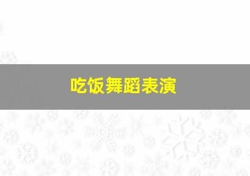 吃饭舞蹈表演