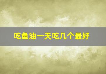 吃鱼油一天吃几个最好