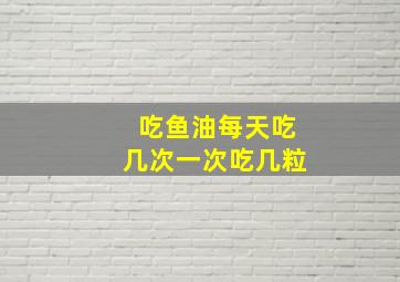 吃鱼油每天吃几次一次吃几粒