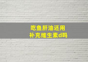 吃鱼肝油还用补充维生素d吗