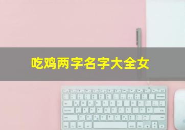 吃鸡两字名字大全女