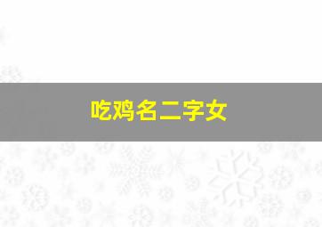 吃鸡名二字女