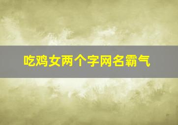 吃鸡女两个字网名霸气