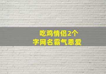 吃鸡情侣2个字网名霸气恩爱