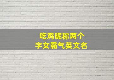 吃鸡昵称两个字女霸气英文名