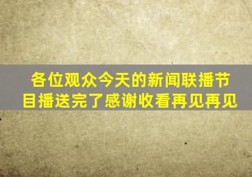 各位观众今天的新闻联播节目播送完了感谢收看再见再见