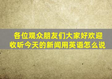 各位观众朋友们大家好欢迎收听今天的新闻用英语怎么说