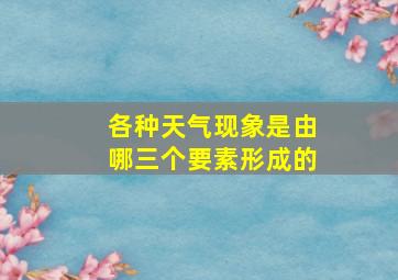 各种天气现象是由哪三个要素形成的