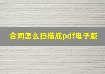 合同怎么扫描成pdf电子版