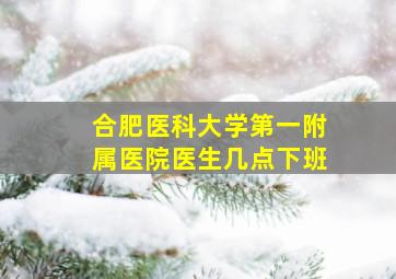 合肥医科大学第一附属医院医生几点下班