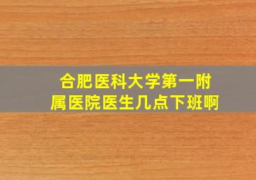 合肥医科大学第一附属医院医生几点下班啊