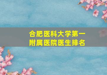 合肥医科大学第一附属医院医生排名