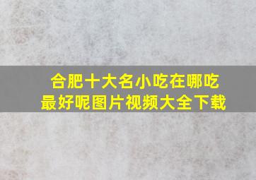 合肥十大名小吃在哪吃最好呢图片视频大全下载