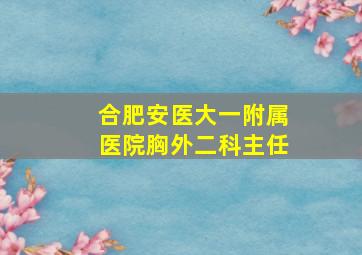 合肥安医大一附属医院胸外二科主任