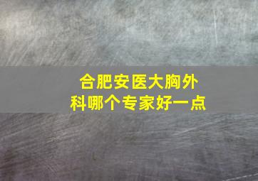 合肥安医大胸外科哪个专家好一点