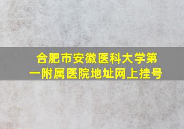 合肥市安徽医科大学第一附属医院地址网上挂号