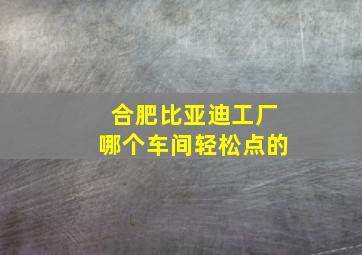 合肥比亚迪工厂哪个车间轻松点的