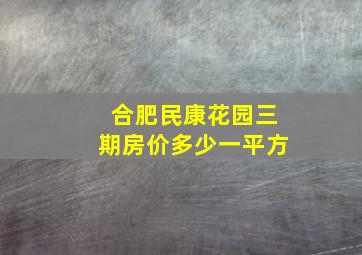 合肥民康花园三期房价多少一平方