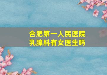 合肥第一人民医院乳腺科有女医生吗