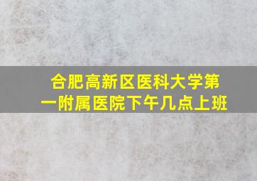 合肥高新区医科大学第一附属医院下午几点上班