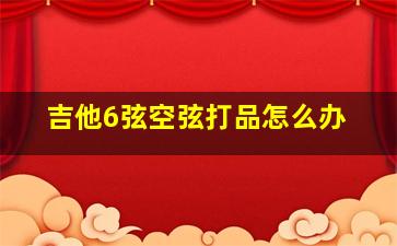 吉他6弦空弦打品怎么办