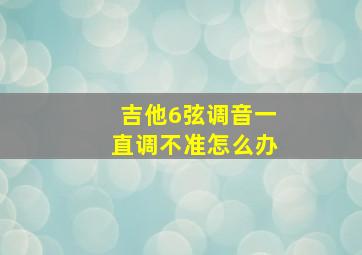 吉他6弦调音一直调不准怎么办