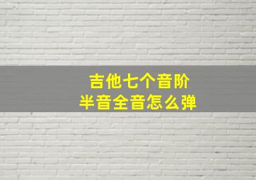 吉他七个音阶半音全音怎么弹