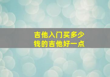 吉他入门买多少钱的吉他好一点