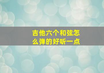 吉他六个和弦怎么弹的好听一点