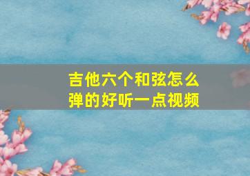 吉他六个和弦怎么弹的好听一点视频