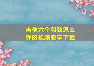 吉他六个和弦怎么弹的视频教学下载