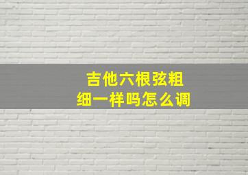 吉他六根弦粗细一样吗怎么调