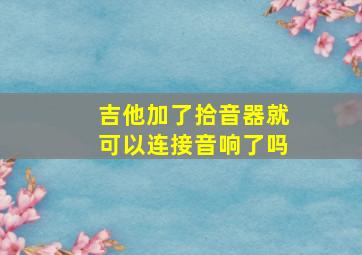 吉他加了拾音器就可以连接音响了吗