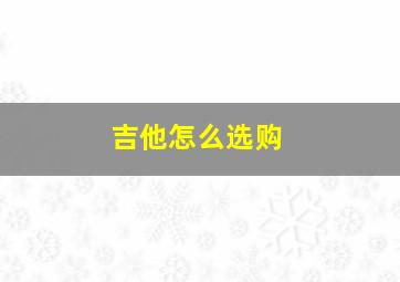 吉他怎么选购