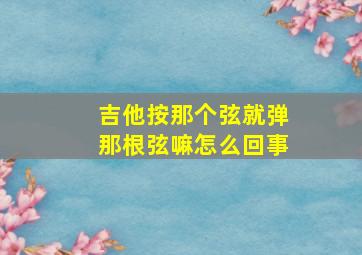 吉他按那个弦就弹那根弦嘛怎么回事