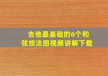 吉他最基础的6个和弦按法图视频讲解下载