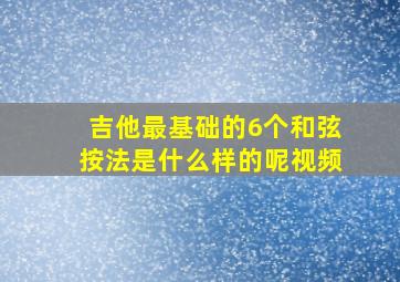 吉他最基础的6个和弦按法是什么样的呢视频