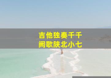 吉他独奏千千阙歌陕北小七