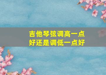 吉他琴弦调高一点好还是调低一点好