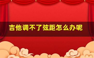 吉他调不了弦距怎么办呢