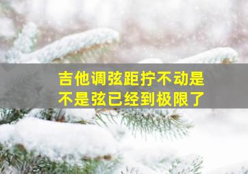 吉他调弦距拧不动是不是弦已经到极限了