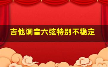 吉他调音六弦特别不稳定