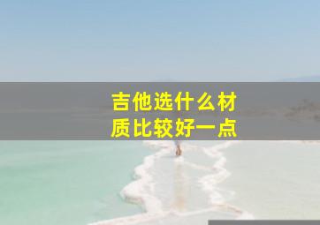 吉他选什么材质比较好一点