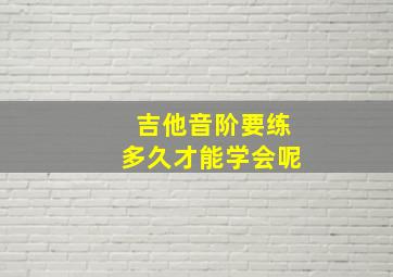 吉他音阶要练多久才能学会呢